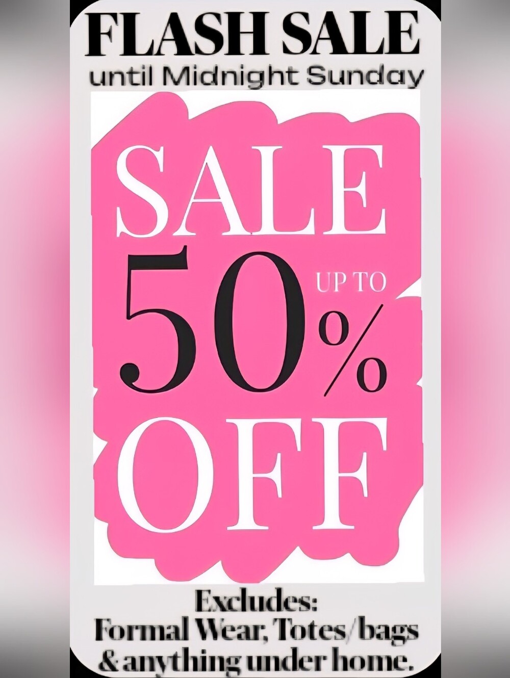 "Sale 50% Off" Excludes Formal Wear, Totes/Bags & Anything Under Home Category